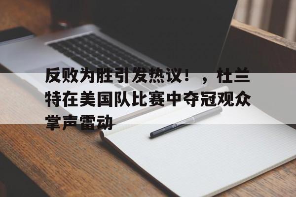  反败为胜引发热议！，杜兰特在美国队比赛中夺冠观众掌声雷动