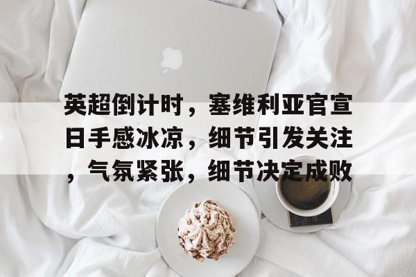爱游戏-英超倒计时，塞维利亚官宣日手感冰凉，细节引发关注，气氛紧张，细节决定成败的简单介绍