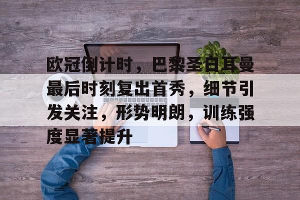 爱游戏-欧冠倒计时，巴黎圣日耳曼最后时刻复出首秀，细节引发关注，形势明朗，训练强度显著提升的简单介绍