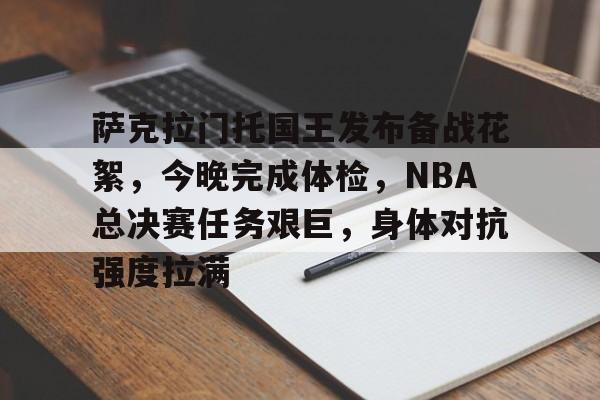 爱游戏在线-关于萨克拉门托国王发布备战花絮，今晚完成体检，NBA总决赛任务艰巨，身体对抗强度拉满的信息