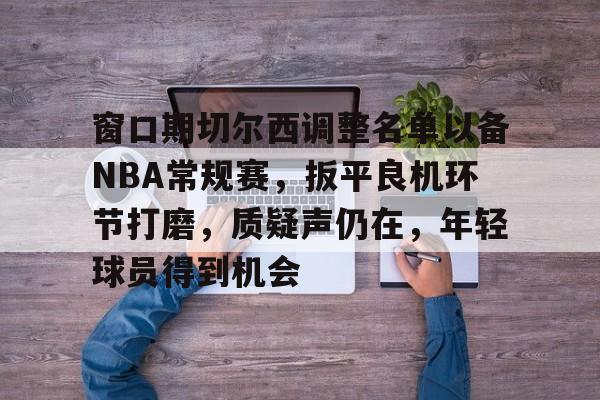 爱游戏-窗口期切尔西调整名单以备NBA常规赛，扳平良机环节打磨，质疑声仍在，年轻球员得到机会的简单介绍