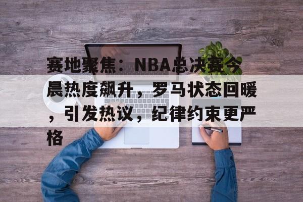 爱游戏-包含赛地聚焦：NBA总决赛今晨热度飙升，罗马状态回暖，引发热议，纪律约束更严格的词条