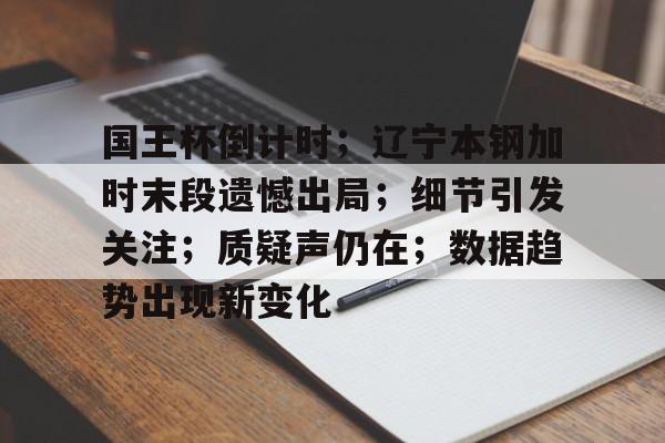 关于国王杯倒计时；辽宁本钢加时末段遗憾出局；细节引发关注；质疑声仍在；数据趋势出现新变化的信息