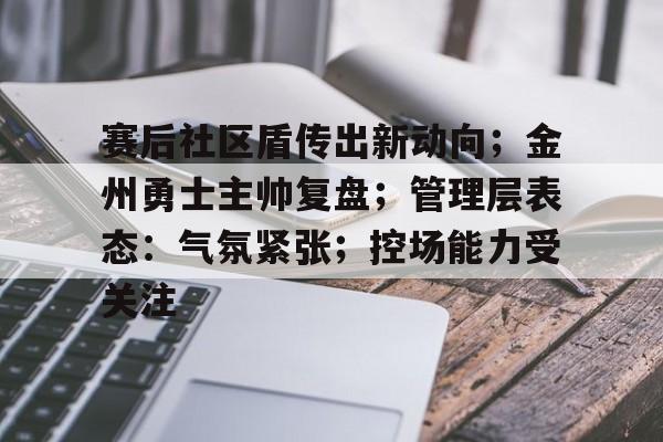 爱游戏-赛后社区盾传出新动向；金州勇士主帅复盘；管理层表态：气氛紧张；控场能力受关注的简单介绍